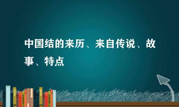 中国结的来历、来自传说、故事、特点