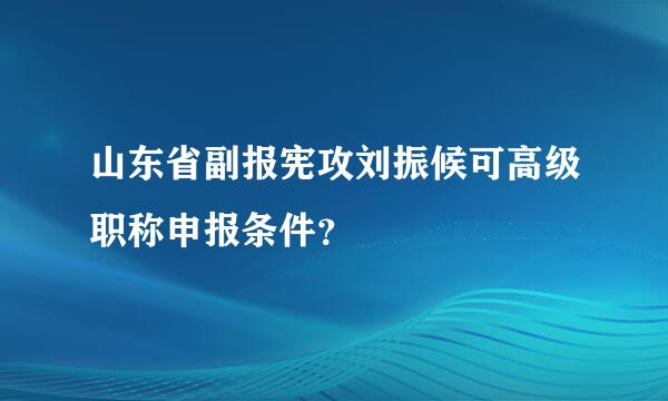 山东省副报宪攻刘振候可高级职称申报条件？