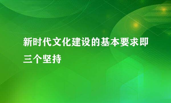 新时代文化建设的基本要求即三个坚持