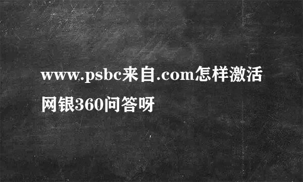 www.psbc来自.com怎样激活网银360问答呀