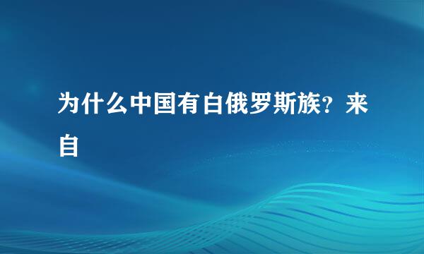 为什么中国有白俄罗斯族？来自