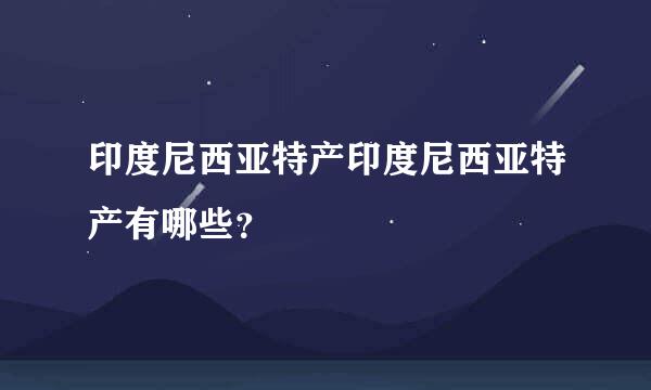 印度尼西亚特产印度尼西亚特产有哪些？