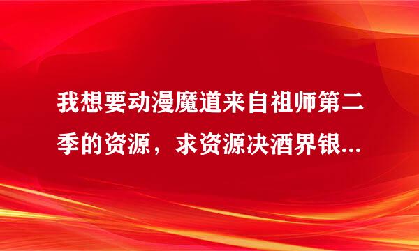 我想要动漫魔道来自祖师第二季的资源，求资源决酒界银是示直落比确谢谢