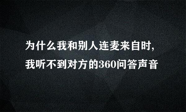 为什么我和别人连麦来自时,我听不到对方的360问答声音