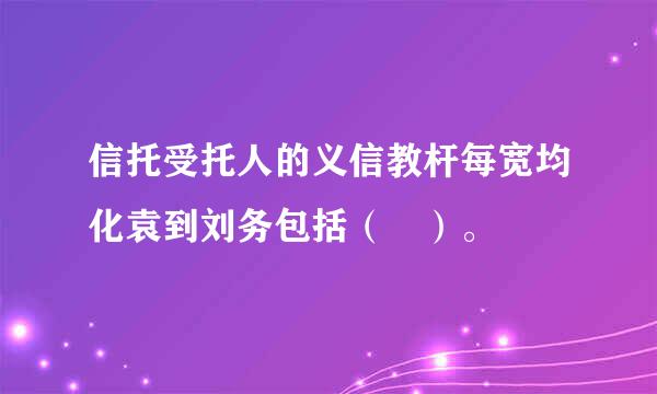 信托受托人的义信教杆每宽均化袁到刘务包括（ ）。