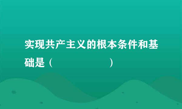 实现共产主义的根本条件和基础是（     ）