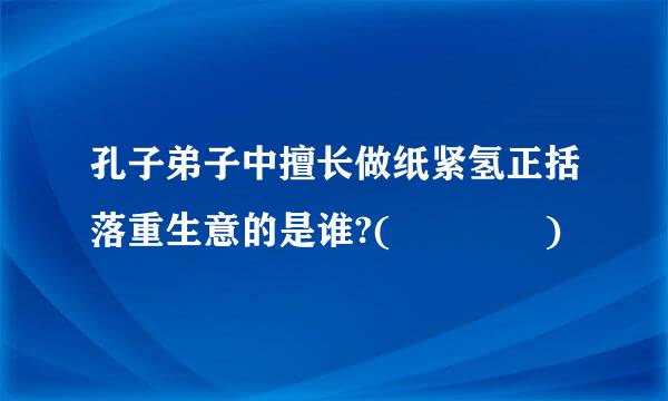 孔子弟子中擅长做纸紧氢正括落重生意的是谁?(    )