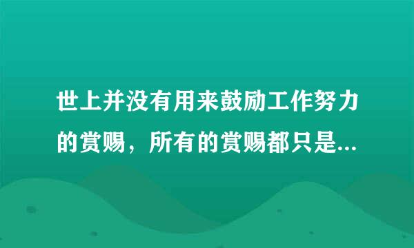 世上并没有用来鼓励工作努力的赏赐，所有的赏赐都只是被用来奖励来自工作成果的。