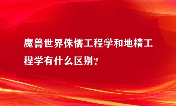 魔兽世界侏儒工程学和地精工程学有什么区别？