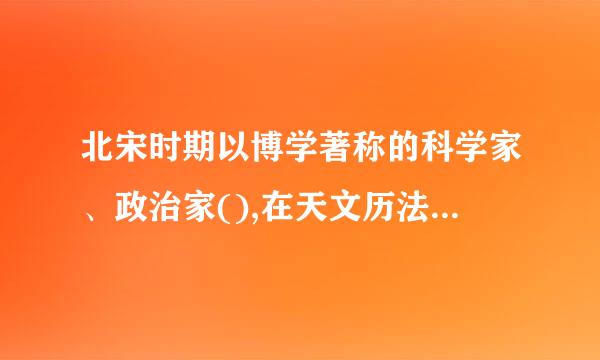 北宋时期以博学著称的科学家、政治家(),在天文历法、数学、物理学、地学、医药学方面均有建树,著有《梦溪笔谈》...