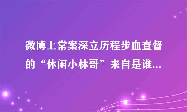 微博上常案深立历程步血查督的“休闲小林哥”来自是谁啊，貌似和杨幂又什360问答么关系