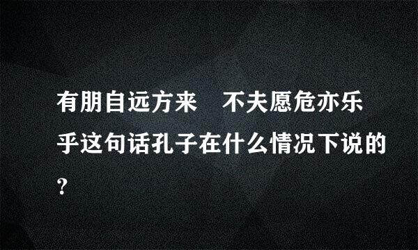 有朋自远方来 不夫愿危亦乐乎这句话孔子在什么情况下说的？