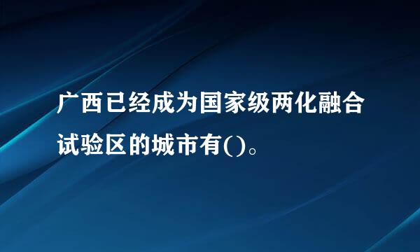 广西已经成为国家级两化融合试验区的城市有()。