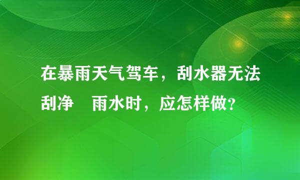 在暴雨天气驾车，刮水器无法刮净 雨水时，应怎样做？