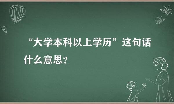 “大学本科以上学历”这句话什么意思？