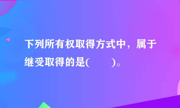 下列所有权取得方式中，属于继受取得的是(  )。