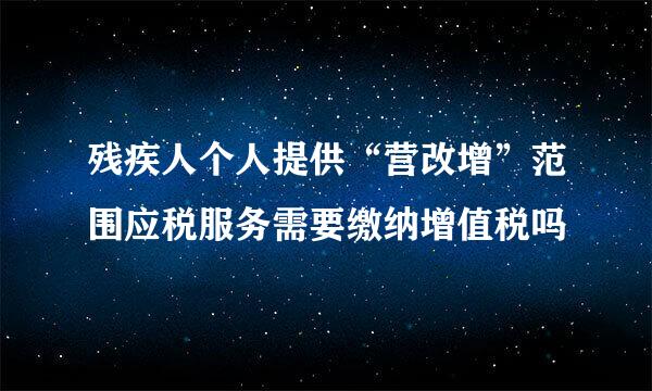 残疾人个人提供“营改增”范围应税服务需要缴纳增值税吗