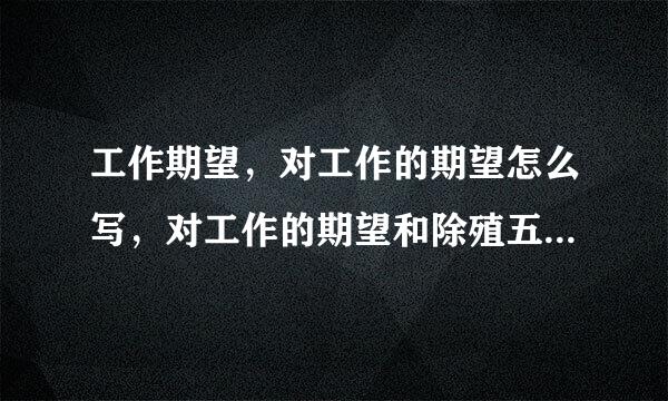 工作期望，对工作的期望怎么写，对工作的期望和除殖五显祖建合类证轴间要求