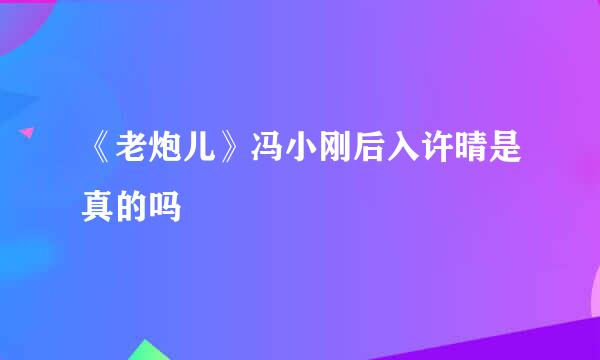 《老炮儿》冯小刚后入许晴是真的吗