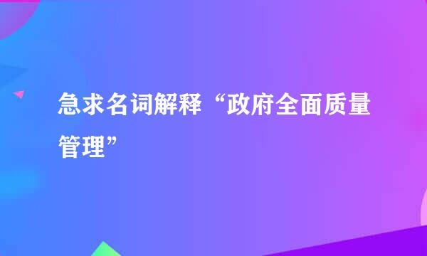 急求名词解释“政府全面质量管理”