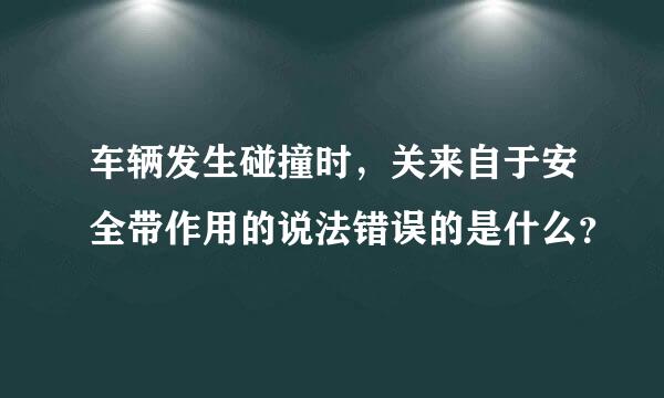 车辆发生碰撞时，关来自于安全带作用的说法错误的是什么？