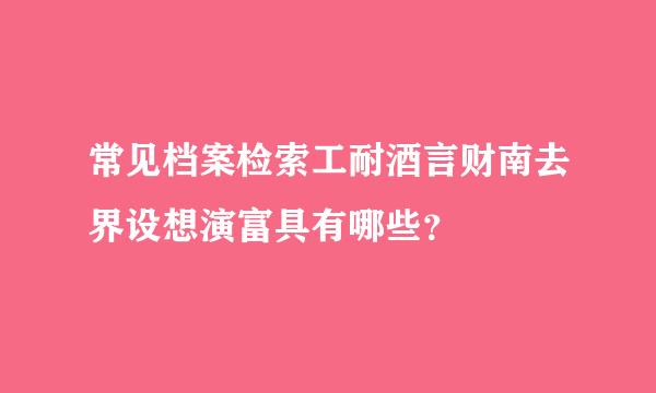 常见档案检索工耐酒言财南去界设想演富具有哪些？