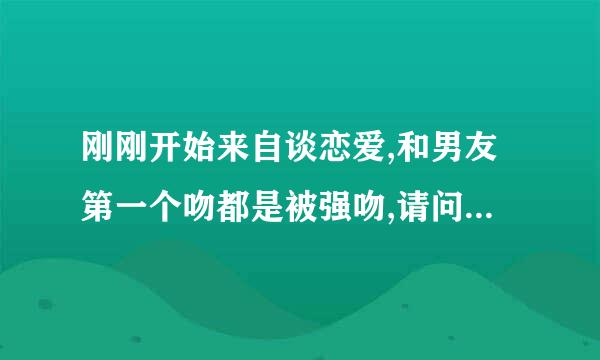 刚刚开始来自谈恋爱,和男友第一个吻都是被强吻,请问男生是什么心态?