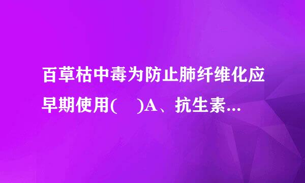 百草枯中毒为防止肺纤维化应早期使用( )A、抗生素B、糖皮质激素C、唑来膦酸D、沙丁胺醇E、氨茶碱来自