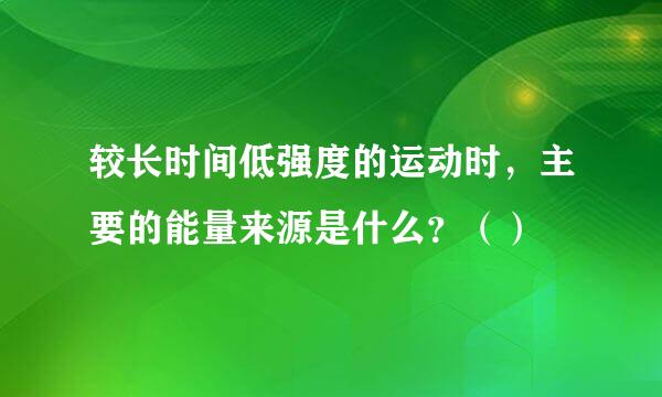 较长时间低强度的运动时，主要的能量来源是什么？（）