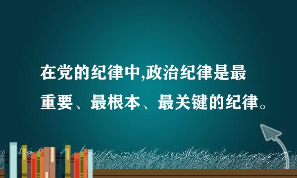 在党的纪律中,政治纪律是最重要、最根本、最关键的纪律。