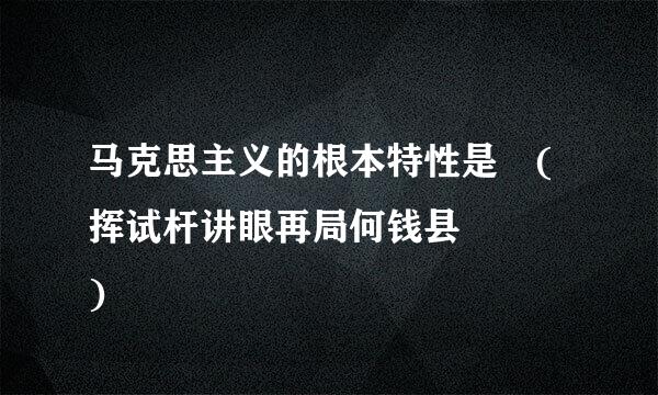 马克思主义的根本特性是 (挥试杆讲眼再局何钱县    )