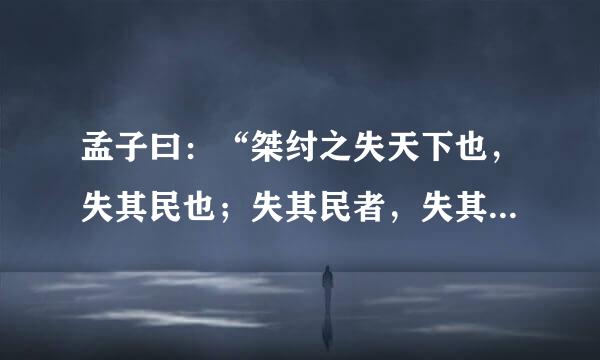 孟子曰：“桀纣之失天下也，失其民也；失其民者，失其心也。得天下有道：得其民，斯得天下矣。得其民有道