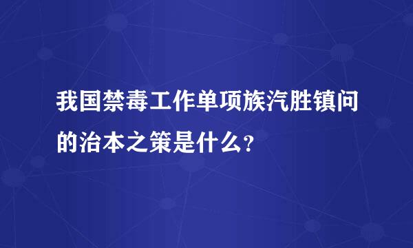 我国禁毒工作单项族汽胜镇问的治本之策是什么？