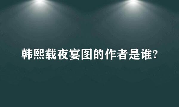 韩熙载夜宴图的作者是谁?