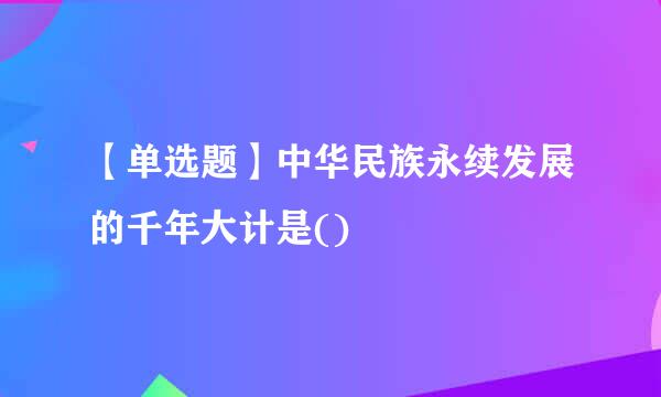 【单选题】中华民族永续发展的千年大计是()