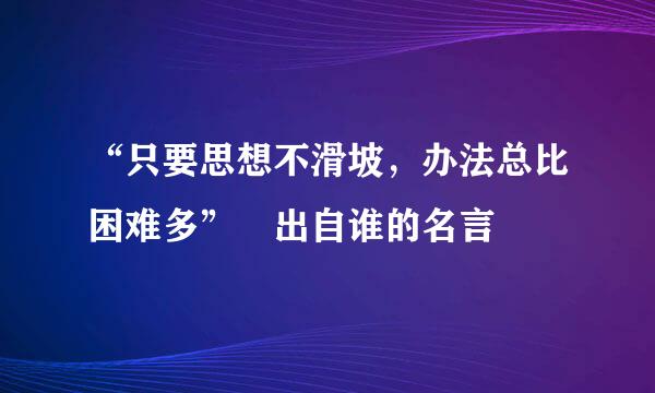 “只要思想不滑坡，办法总比困难多” 出自谁的名言