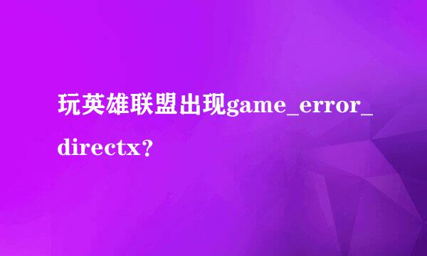 玩英雄联盟出现game_error_directx？