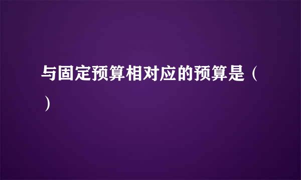 与固定预算相对应的预算是（）