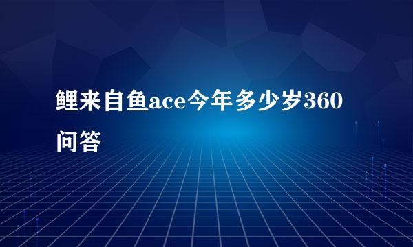 鲤来自鱼ace今年多少岁360问答