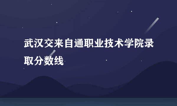 武汉交来自通职业技术学院录取分数线