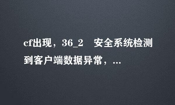 cf出现，36_2 安全系统检测到客户端数据异常，即将关闭客户端。是怎么一会事？进游戏，直接退。