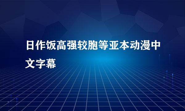 日作饭高强较胞等亚本动漫中文字幕