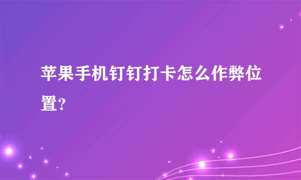 苹果手机钉钉打卡怎么作弊位置？