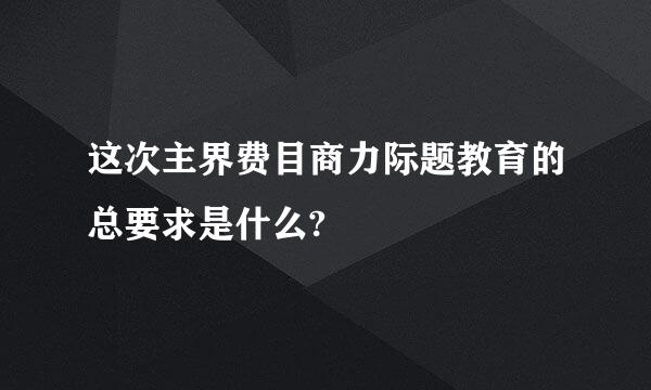 这次主界费目商力际题教育的总要求是什么?