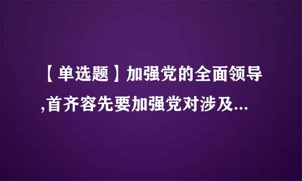 【单选题】加强党的全面领导,首齐容先要加强党对涉及党和国家事业全局的重大工作的 。