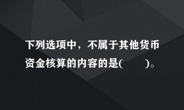 下列选项中，不属于其他货币资金核算的内容的是(  )。