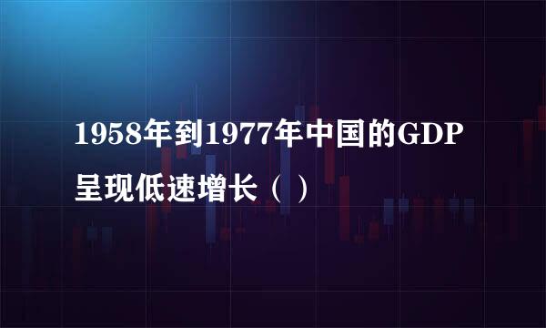 1958年到1977年中国的GDP呈现低速增长（）