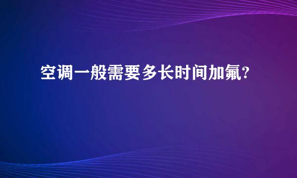 空调一般需要多长时间加氟?