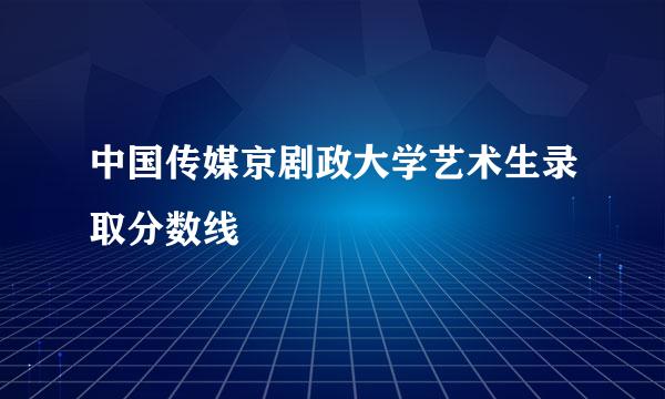 中国传媒京剧政大学艺术生录取分数线