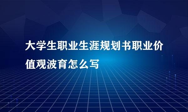 大学生职业生涯规划书职业价值观波育怎么写